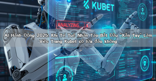 AI Hành Động 2025: Khi Trí Tuệ Nhân Tạo Bắt Đầu "Xắn Tay" Làm Việc Trang Kubet có lừa đảo không